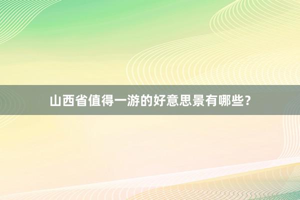 山西省值得一游的好意思景有哪些？